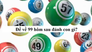 Lô về 99 hôm sau đánh con gì? Bí quyết chọn số chuẩn xác